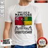 Important I May Live In Manitoba But My Story Began In Saskatchewan Shirt