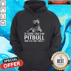 Top Dog Of Course I Talk To My Pitbull Who Else Can I Trust Hoodie
