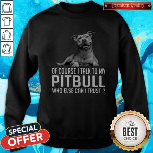 Top Dog Of Course I Talk To My Pitbull Who Else Can I Trust Sweatshirt