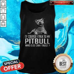 Top Dog Of Course I Talk To My Pitbull Who Else Can I Trust Tank Top