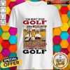 You Don’t Stop Golf When You Get Old You Get Old When You Stop Golf Shirt