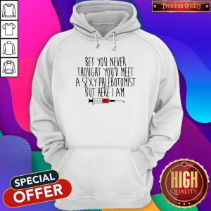 Cool Bet You Never Thought You'd Meet A Sexy Phlebotomist But Here I Am Hoodie