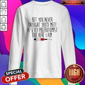 Cool Bet You Never Thought You'd Meet A Sexy Phlebotomist But Here I Am Sweatshirt