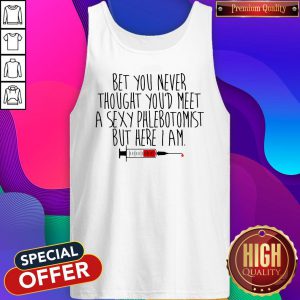 Cool Bet You Never Thought You'd Meet A Sexy Phlebotomist But Here I Am Tank Top