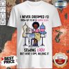 Cool I Never Dreamed I'd Crow Up To Be A Super Sexy Sewing Lady But Here I Am Killing It Shirt