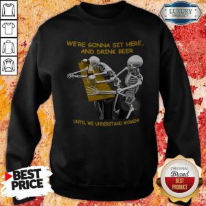 Cool Skeleton We’re Gonna Sit Here And Drink Beer Until We Understand Women Halloween Sweatshirt