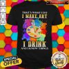 Cool That's What I Do I Make Art I Drink And I Know Things Shirt