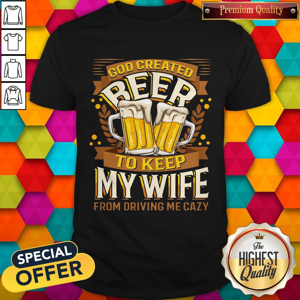 Great God Created Beer To Keep My Wife From Driving Me Crazy Shirt
