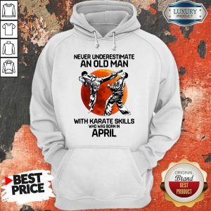 Happy Never Underestimate An Old Man With Karate Skills Who Was Born In April Hoodie