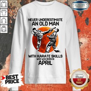 Happy Never Underestimate An Old Man With Karate Skills Who Was Born In April Sweatshirt