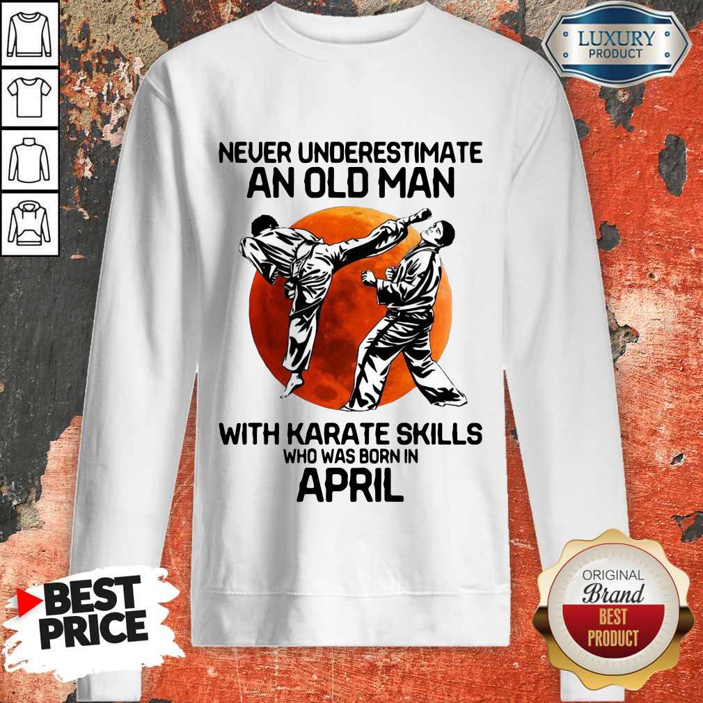 Happy Never Underestimate An Old Man With Karate Skills Who Was Born In April Sweatshirt