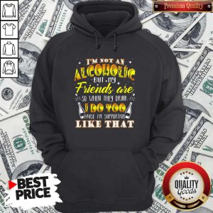 Hot I'm Not An Alcoholic But My Friends Are So When They Drink I Do Too Cause I'm Supporite Like That Hoodie