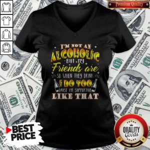 Hot I'm Not An Alcoholic But My Friends Are So When They Drink I Do Too Cause I'm Supporite Like That V-neck