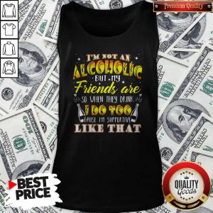 Hot I'm Not An Alcoholic But My Friends Are So When They Drink I Do Too Cause I'm Supporite Like That Tank Top