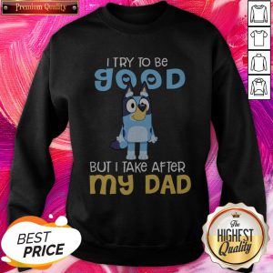 Nice Bluey Heeler I Try To Be Good But I Take After My Dad Sweatshirt
