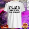 Let’s Play A Game Of Fuck Off You Go First Shirt