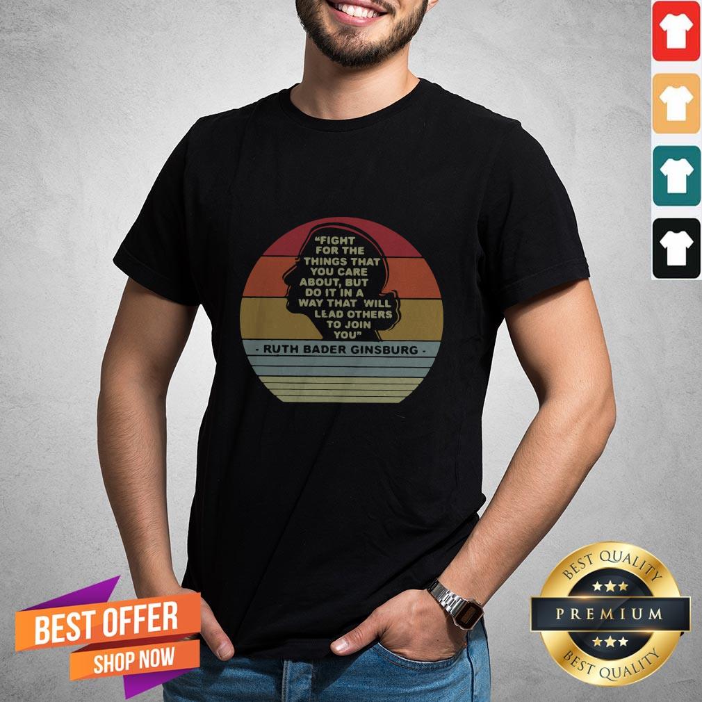 Notorious RBG Fight For The Things That You Care About Burt Do It In A Way That Will Lead Others To Join You Shirt