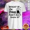What If I'm Crazy And I Don't Know It Shirt