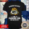 Damn Right I Am A Green Bay Packers Fan Now And Forever Shirt