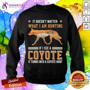 Good Wolf It Doesn Matter What I Am Hunting If I See A Coyote It Turns Into A Coyote Hunt Sweatshirt- Design By Teeshirtcat.com
