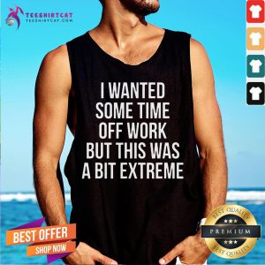 Happy I Wanted Some Time Off Work But This Was A Bit Extreme Tank Top - Design By Teeshirtcat.com