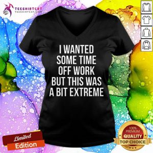 Happy I Wanted Some Time Off Work But This Was A Bit Extreme V Neck - Design By Teeshirtcat.com
