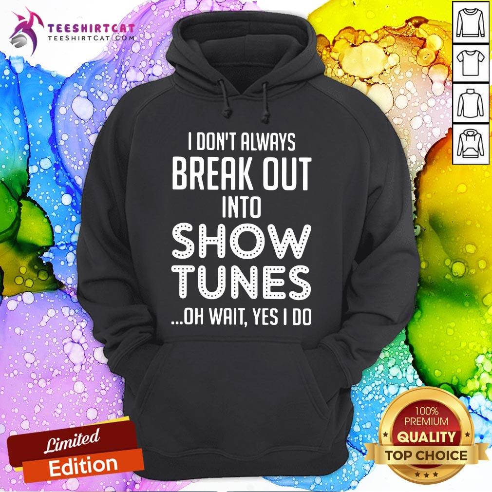 I Don't Always Break Out Into Show Tunes Oh Wait Yes I Do Hoodie