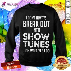 I Don't Always Break Out Into Show Tunes Oh Wait Yes I Do Sweatshirt