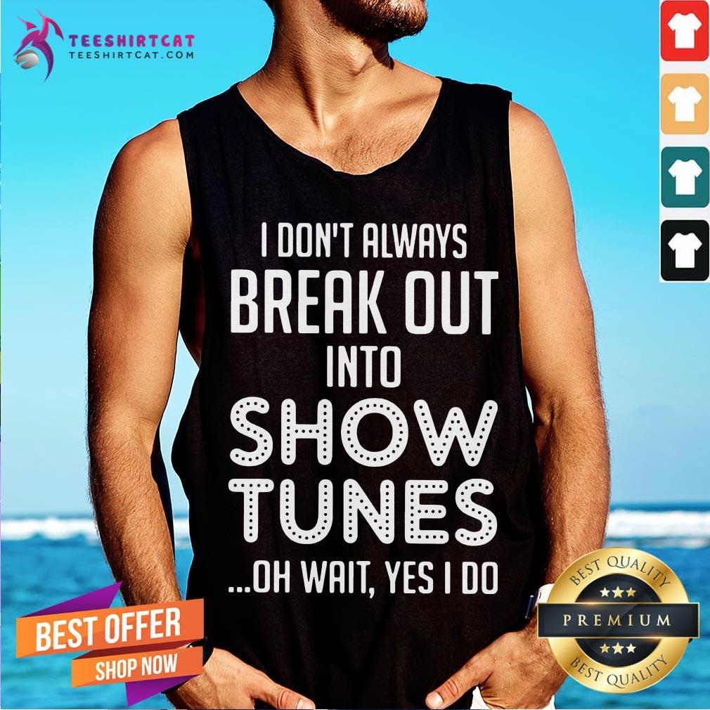 I Don't Always Break Out Into Show Tunes Oh Wait Yes I Do Tank Top