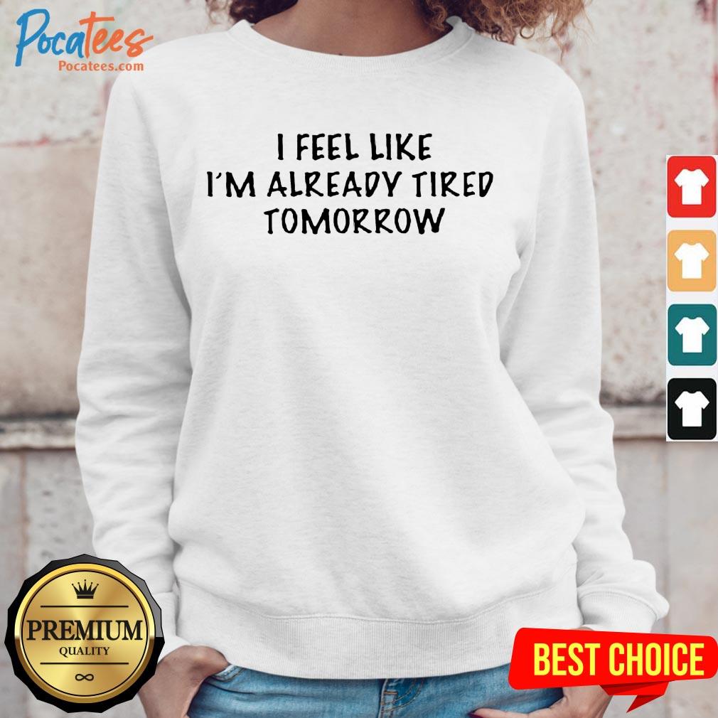 I Feel Like I'M Already Tired Tomorrow Sweatshirt