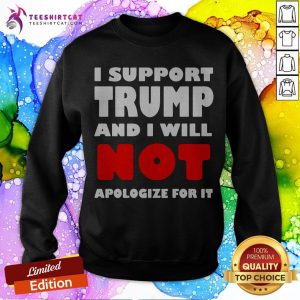 I Support Trump And I Will Not Apologize For It Sweatshirt