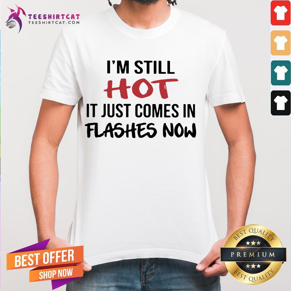 I'm Still Hot It Just Comes In Flashes Now Shirt - Design By Teeshirtcat.com
