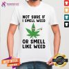 Not Sure If I Smell Weed Or Smell Like Weed Shirt