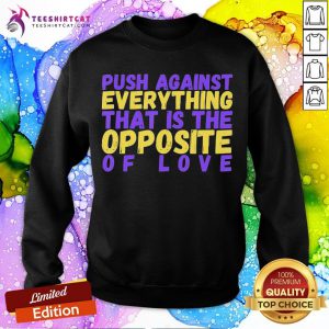 Push Against Everything That Is The Opposite Of Love T-Sweatshirt