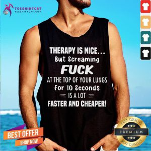 Therapy Is Nice But Screaming Fuck At The Top Of Your Lungs For 10 Seconds Is A Lot Faster And Cheaper Tank Top