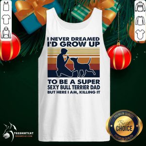 Nice I Never Dreamed I'd Grow Up To Be A Super Sexy Bull Terrier Dad But Here I Am Killing It Vintage Tank Top- Design By Teeshirtcat.com