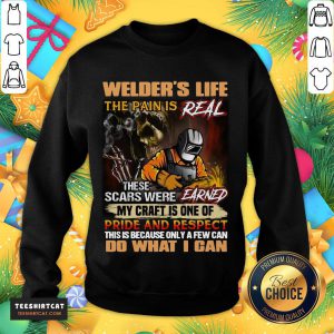 Nice Welder's Life The Pain Is Real These Scars Were Earned My Craft Is One Of Pride And Respect Do What I Can Sweatshirt- Design By Teeshirtcat.com