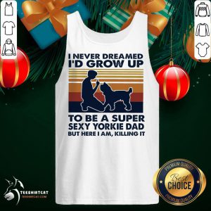 Perfect I Never Dreamed I'd Grow Up To Be A Super Sexy Yorkie Dad But Here I Am Killing It Vintage Tank Top- Design By Teeshirtcat.com