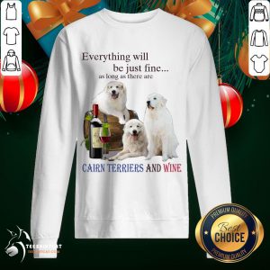 Premium Everything Will Be Just Fine As Long As There Are Cairn Terriers And Wine Sweatshirt- Design By Teeshirtcat.com