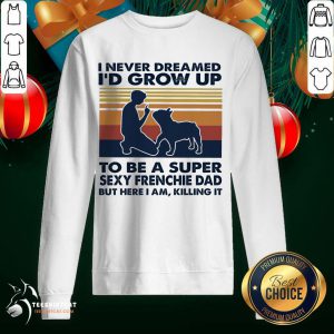 Original I Never Dreamed I'd Grow Up To Be A Super Sexy Frenchie Dad But Here I Am Killing It Vintage Sweatshirt- Design By Teeshirtcat.com