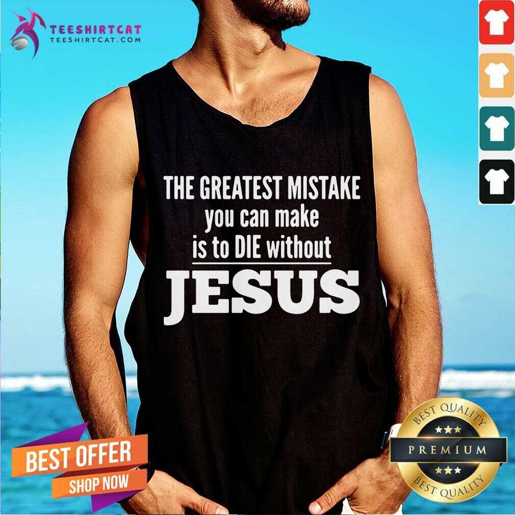 The Greatest Mistake You Can Make Is To Die Without Jesus Tank Top- Design By Teeshirtcat.com The Greatest Mistake You Can Make Is To Die Without Jesus Tank Top- Design By Teeshirtcat.com