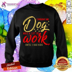 I Thought My Dog Was A Lot Of Work Until I Had Kids Sweatshirt - Design By Teeshirtcat.com