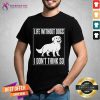 Life Without Dogs I Don'T Think So Shirt - Design By Teeshirtcat.com