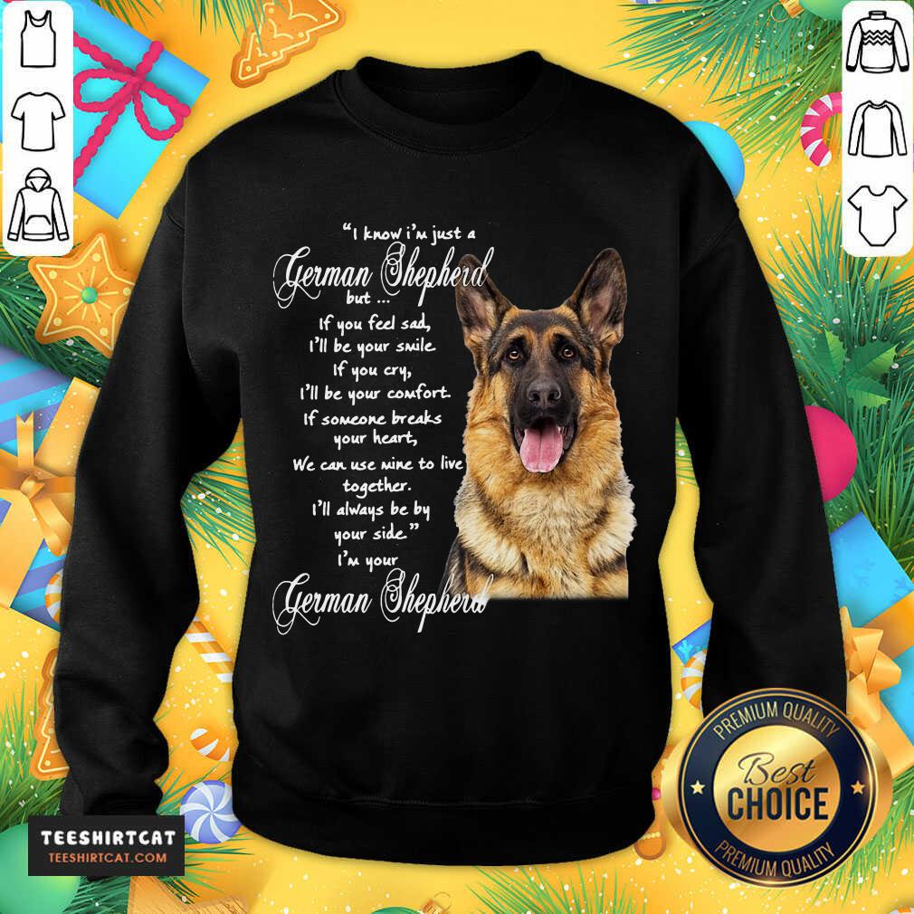 I Know I’m Just A German Shepherd But If You Feel Sad I’ll Be Your Smile T-Sweatshirt- Design By Teeshirtcat.com I Know I’m Just A German Shepherd But If You Feel Sad I’ll Be Your Smile T-Sweatshirt- Design By Teeshirtcat.com