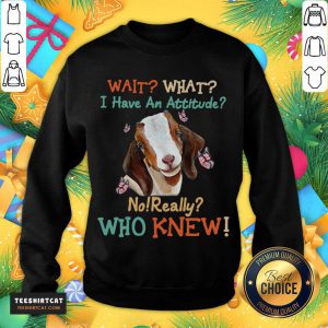 Goat Wait What I Have An Attitude No Really Who Knew Sweatshirt- Design By Teeshirtcat.com