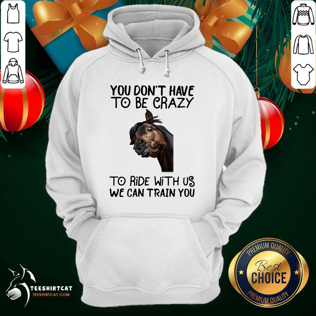 Horse You Don't Have To Be Crazy To Ride With Us We Can Train You Hoodie- Design By Teeshirtcat.com Horse You Don't Have To Be Crazy To Ride With Us We Can Train You Hoodie- Design By Teeshirtcat.com