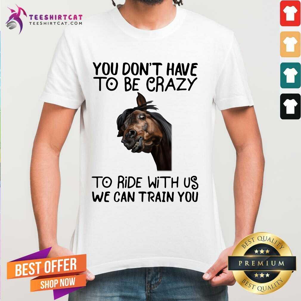 Horse You Don't Have To Be Crazy To Ride With Us We Can Train You Shirt - Design By Teeshirtcat.com