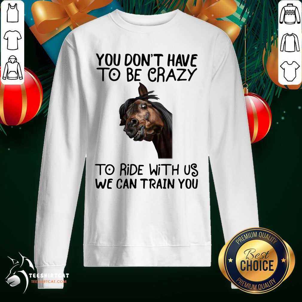Horse You Don't Have To Be Crazy To Ride With Us We Can Train You Sweatshirt- Design By Teeshirtcat.com Horse You Don't Have To Be Crazy To Ride With Us We Can Train You Sweatshirt- Design By Teeshirtcat.com