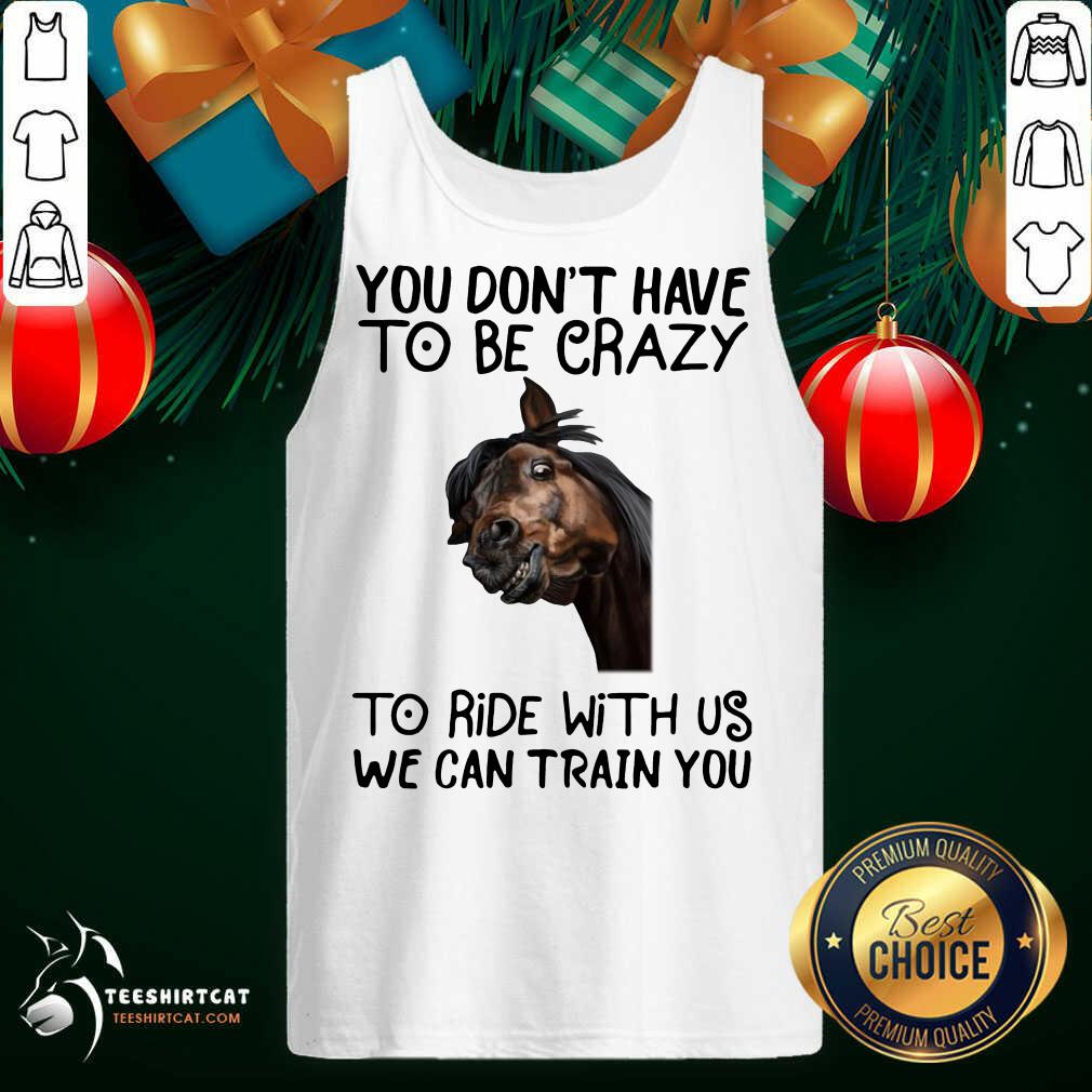Horse You Don't Have To Be Crazy To Ride With Us We Can Train You Tank Top- Design By Teeshirtcat.com Horse You Don't Have To Be Crazy To Ride With Us We Can Train You Tank Top- Design By Teeshirtcat.com