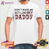 Dont Make Me Act Like My Daddy Shirt